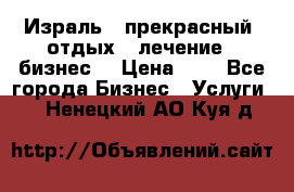 Израль - прекрасный  отдых - лечение - бизнес  › Цена ­ 1 - Все города Бизнес » Услуги   . Ненецкий АО,Куя д.